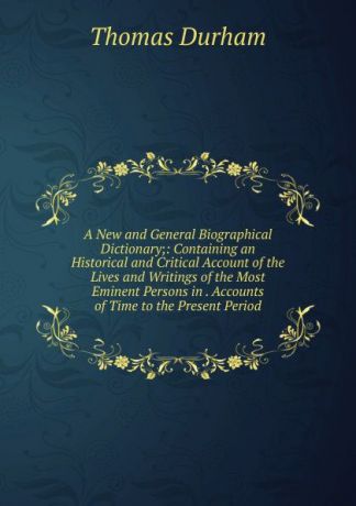 Thomas Durham A New and General Biographical Dictionary;: Containing an Historical and Critical Account of the Lives and Writings of the Most Eminent Persons in . Accounts of Time to the Present Period.