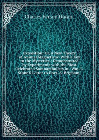 Charles Ferson Durant Exposition: Or, a New Theory of Animal Magnetism: With a Key to the Mysteries ; Demonstrated by Experiments with the Most Celebrated Somnambulists in . Wm. L. Stone.S Letter to Doct. A. Brigham"