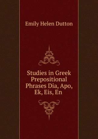 Emily Helen Dutton Studies in Greek Prepositional Phrases Dia, Apo, Ek, Eis, En .