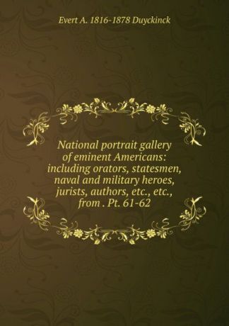 Evert A. Duyckinck National portrait gallery of eminent Americans: including orators, statesmen, naval and military heroes, jurists, authors, etc., etc., from . Pt. 61-62