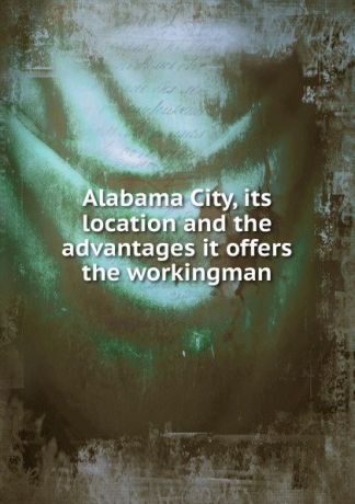 Alabama City, its location and the advantages it offers the workingman