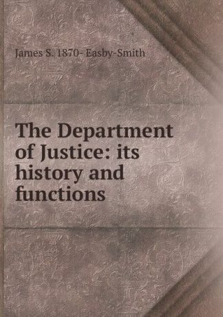 James S. 1870- Easby-Smith The Department of Justice: its history and functions