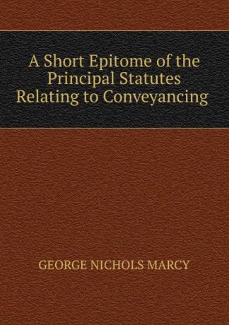 George Nichols Marcy A short epitome of the principal statutes relating to conveyancing