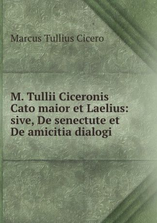Marcus Tullius Cicero Cato maior et Laelius sive De senectute et De amicitia dialogi