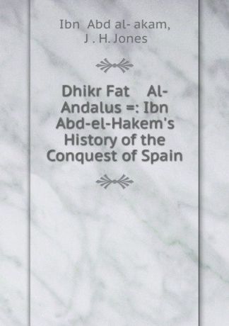 John Harris Jones Ibn Abd - El - Hakem.s History. Of the Conquest of spain