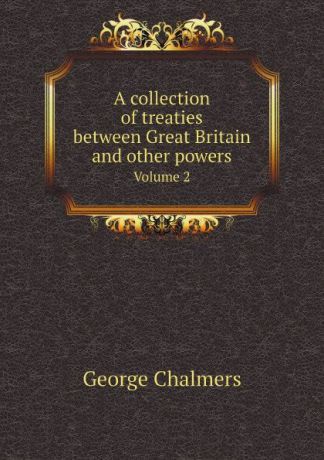 George Chalmers A collection of treaties between Great Britain and other powers. Volume 2