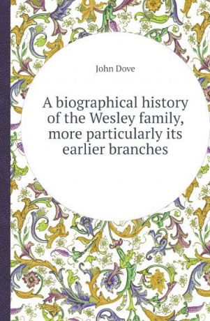 John Dove A biographical history of the Wesley family, more particularly its earlier branches