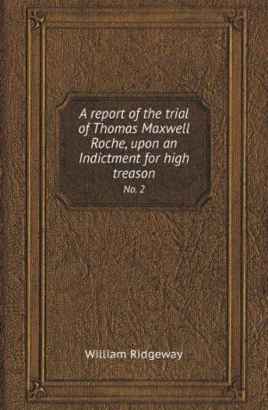 William Ridgeway A report of the trial of Thomas Maxwell Roche, upon an Indictment for high treason. No. 2