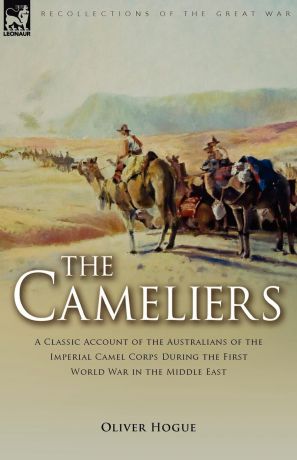 Oliver Hogue The Cameliers. A Classic Account of the Australians of the Imperial Camel Corps During the First World War in the Middle East