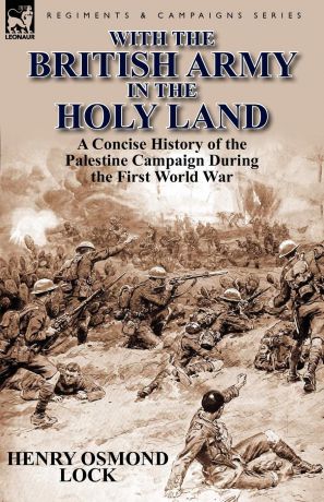 Henry Osmond Lock With the British Army in the Holy Land. A Concise History of the Palestine Campaign During the First World War