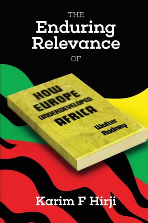 Karim F Hirji The Enduring Relevance of Walter Rodney.s How Europe Underdeveloped Africa