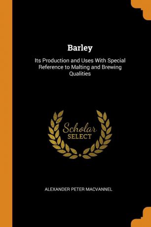 Alexander Peter MacVannel Barley. Its Production and Uses With Special Reference to Malting and Brewing Qualities
