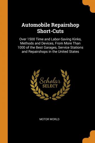 Motor World Automobile Repairshop Short-Cuts. Over 1500 Time and Labor-Saving Kinks, Methods and Devices, From More Than 1000 of the Best Garages, Service Stations and Repairshops in the United States