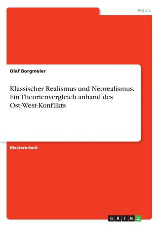 Olaf Borgmeier Klassischer Realismus und Neorealismus. Ein Theorienvergleich anhand des Ost-West-Konflikts