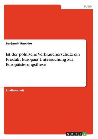 Benjamin Raschke Ist der polnische Verbraucherschutz ein Produkt Europas. Untersuchung zur Europaisierungsthese