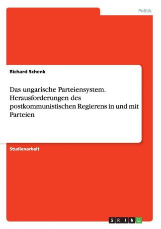 Richard Schenk Das ungarische Parteiensystem. Herausforderungen des postkommunistischen Regierens in und mit Parteien