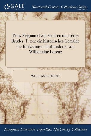 William Lorenz Prinz Siegmund von Sachsen und seine Bruder. T. 1-2. ein historisches Gemalde des funfzehnten Jahrhunderts: von Wilhelmine Lorenz