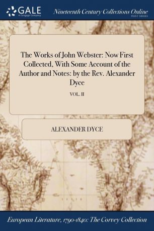 Alexander Dyce The Works of John Webster. Now First Collected, With Some Account of the Author and Notes: by the Rev. Alexander Dyce; VOL. II