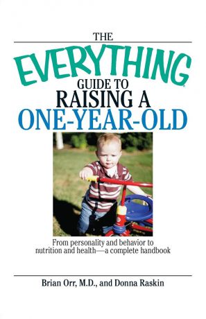 Brian Orr, Donna Raskin The Everything Guide to Raising a One-Year-Old. From Personality and Behavior to Nutrition and Health--A Complete Handbook