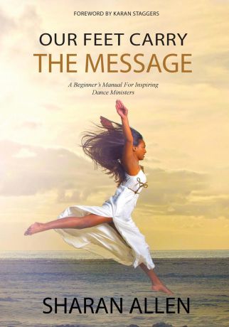 Sharan Allen Our Feet Carry The Message. A Beginner.s Manual For Inspiring Dance Ministers