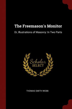 Thomas Smith Webb The Freemason.s Monitor. Or, Illustrations of Masonry: In Two Parts