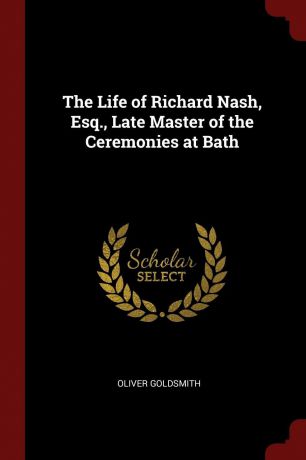 Oliver Goldsmith The Life of Richard Nash, Esq., Late Master of the Ceremonies at Bath