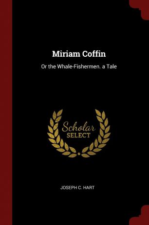 Joseph C. Hart Miriam Coffin. Or the Whale-Fishermen. a Tale