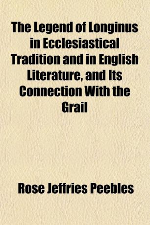 Rose Jeffries Peebles The Legend of Longinus in Ecclesiastical Tradition and in English Literature, and Its Connection With the Grail