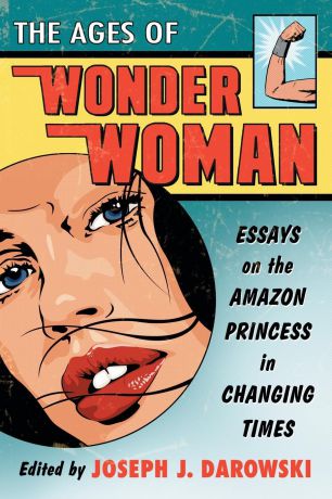 Ages of Wonder Woman. Essays on the Amazon Princess in Changing Times