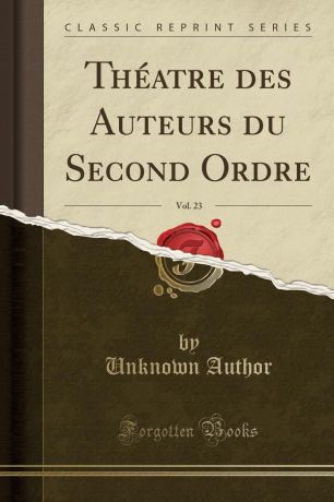 Unknown Author Theatre des Auteurs du Second Ordre, Vol. 23 (Classic Reprint)
