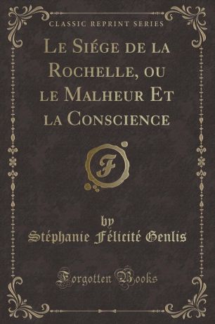 Stéphanie Félicité Genlis Le Siege de la Rochelle, ou le Malheur Et la Conscience (Classic Reprint)