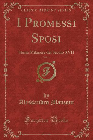 Alessandro Manzoni I Promessi Sposi, Vol. 1. Storia Milanese del Secolo XVII (Classic Reprint)