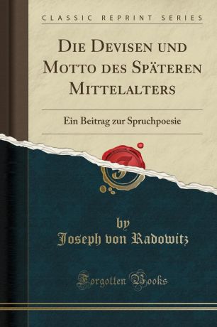 Joseph von Radowitz Die Devisen und Motto des Spateren Mittelalters. Ein Beitrag zur Spruchpoesie (Classic Reprint)