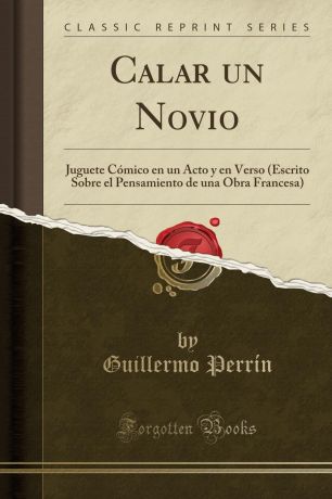 Guillermo Perrín Calar un Novio. Juguete Comico en un Acto y en Verso (Escrito Sobre el Pensamiento de una Obra Francesa) (Classic Reprint)