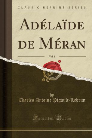Charles Antoine Pigault-Lebrun Adelaide de Meran, Vol. 3 (Classic Reprint)