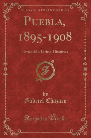 Gabriel Chazaro Puebla, 1895-1908. Evocacion Lirico-Historica (Classic Reprint)