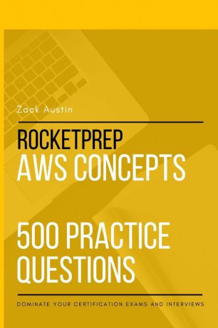 Zack Austin RocketPrep AWS Concepts 500 Practice Questions. Dominate Your Certification Exams and Interviews