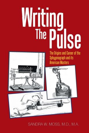 Sandra Moss MA MD Writing the Pulse. The Origins and Career of the Sphygmograph and Its American Masters