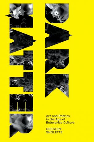 Gregory Sholette Dark Matter. Art And Politics In The Age Of Enterprise Culture