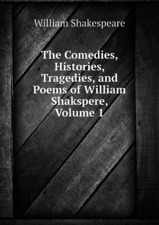 Уильям Шекспир The Comedies, Histories, Tragedies, and Poems of William Shakspere, Volume 1