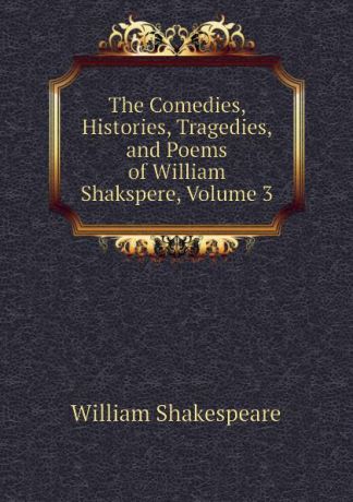 Уильям Шекспир The Comedies, Histories, Tragedies, and Poems of William Shakspere, Volume 3