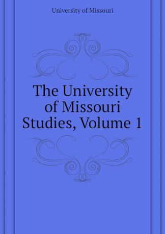 University of Missouri The University of Missouri Studies, Volume 1