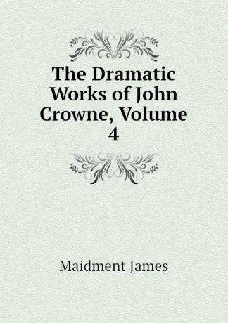 Maidment James The Dramatic Works of John Crowne, Volume 4