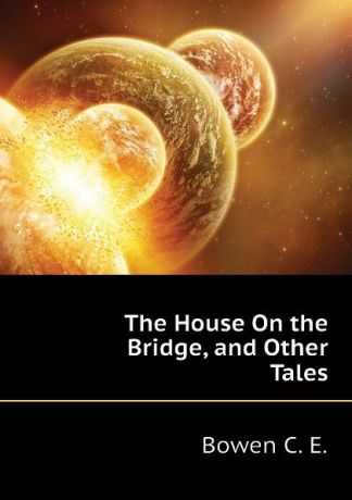 Bowen C. E. The House On the Bridge, and Other Tales