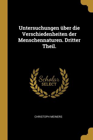 Christoph Meiners Untersuchungen uber die Verschiedenheiten der Menschennaturen. Dritter Theil.