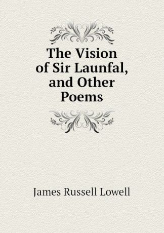 James Russell Lowell The Vision of Sir Launfal, and Other Poems