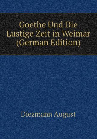 Diezmann August Goethe Und Die Lustige Zeit in Weimar (German Edition)