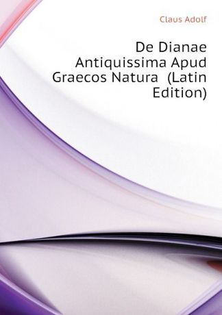 Claus Adolf De Dianae Antiquissima Apud Graecos Natura (Latin Edition)
