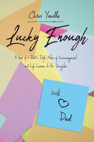 Chris Yandle Lucky Enough. A Year of a Dad.s Daily Notes of Encouragement and Life Lessons to His Daughter