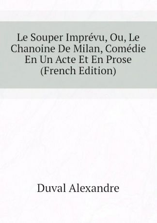 Duval Alexandre Le Souper Imprevu, Ou, Le Chanoine De Milan, Comedie En Un Acte Et En Prose (French Edition)
